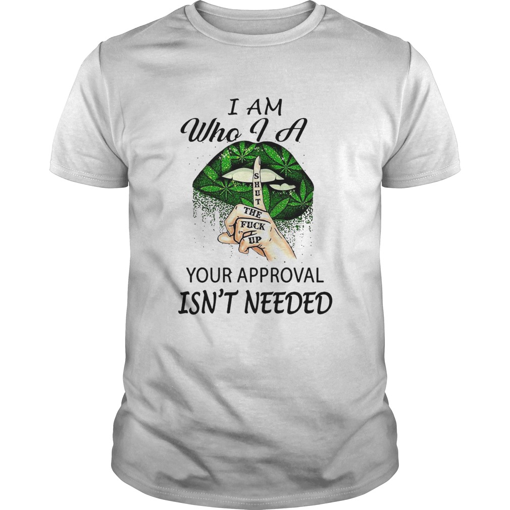 Weed Lips I Am Who I A Shut The Fuck Up Your Approval Isnt Needed shirt