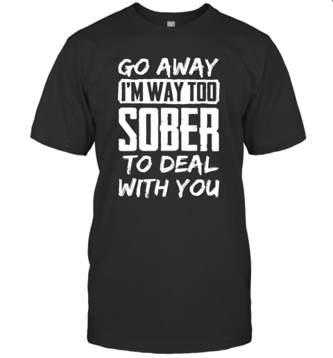 Go Away Im Way Too Sober To Deal With You T-Shirt