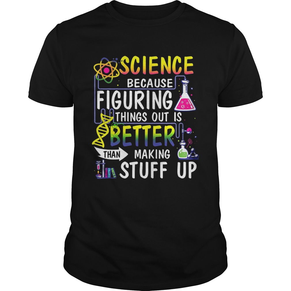 Science Because Figuring Things Out Is A Better Than Making Stuff Up shirt