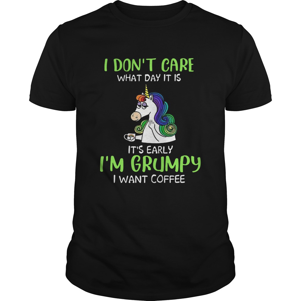 Unicorn I Dont Care What Day It Is Its Early Im Grumpy I Want Coffee shirt