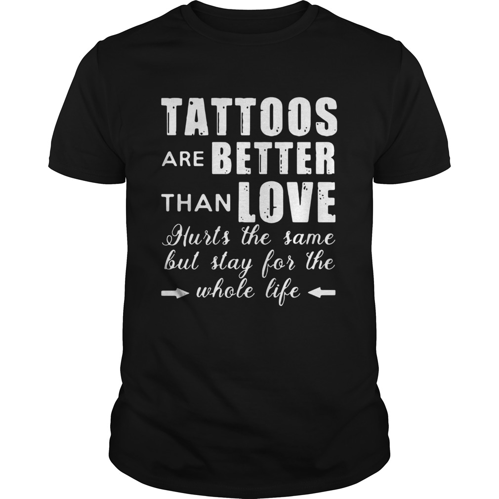 Tattoos Are Better Than Love Hurts The Same But Stay For The Whole Life shirt