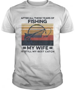 After All These Years Of Fishing My Wife Is Still My Best Catch Vintage  Unisex