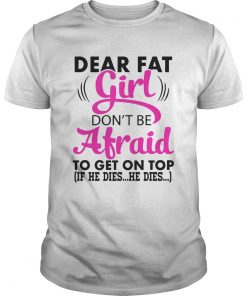 Dear Fat Girl Dont Be Afraid To Get On Top If He Dies He Dies  Unisex