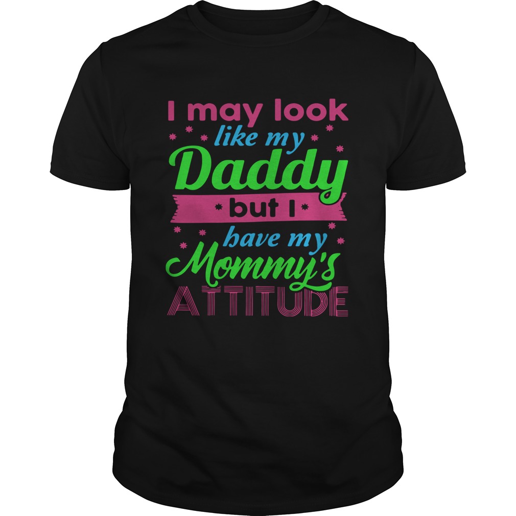 I May Look Like My Daddy But I Have My Mommys Attitude shirt