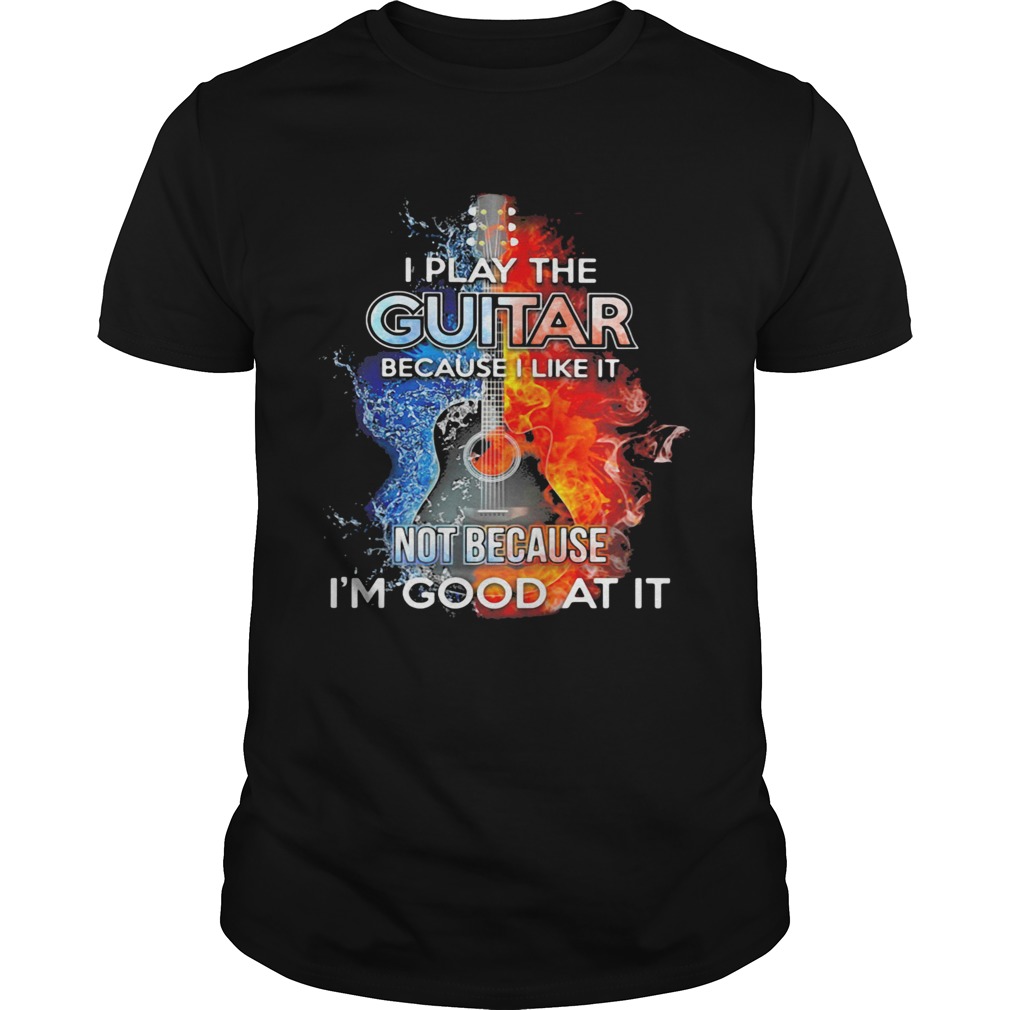 I play the guitar because I like it not because Im good at it fire and water shirt