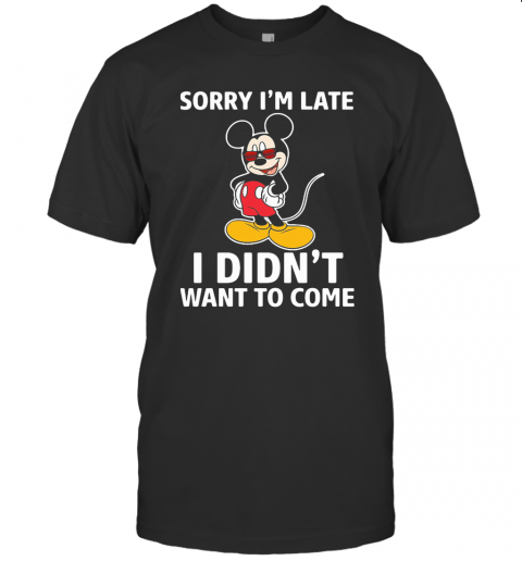Mickey Mouse Sorry I'M Late I Didn'T Want To Come T-Shirt