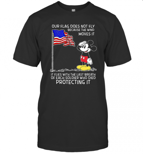 Mickey Our Flag Does Not Fly Because The Wind Moves It Flies With The Last Breath Of Each Soldier Who Died Protecting It Independence Day T-Shirt