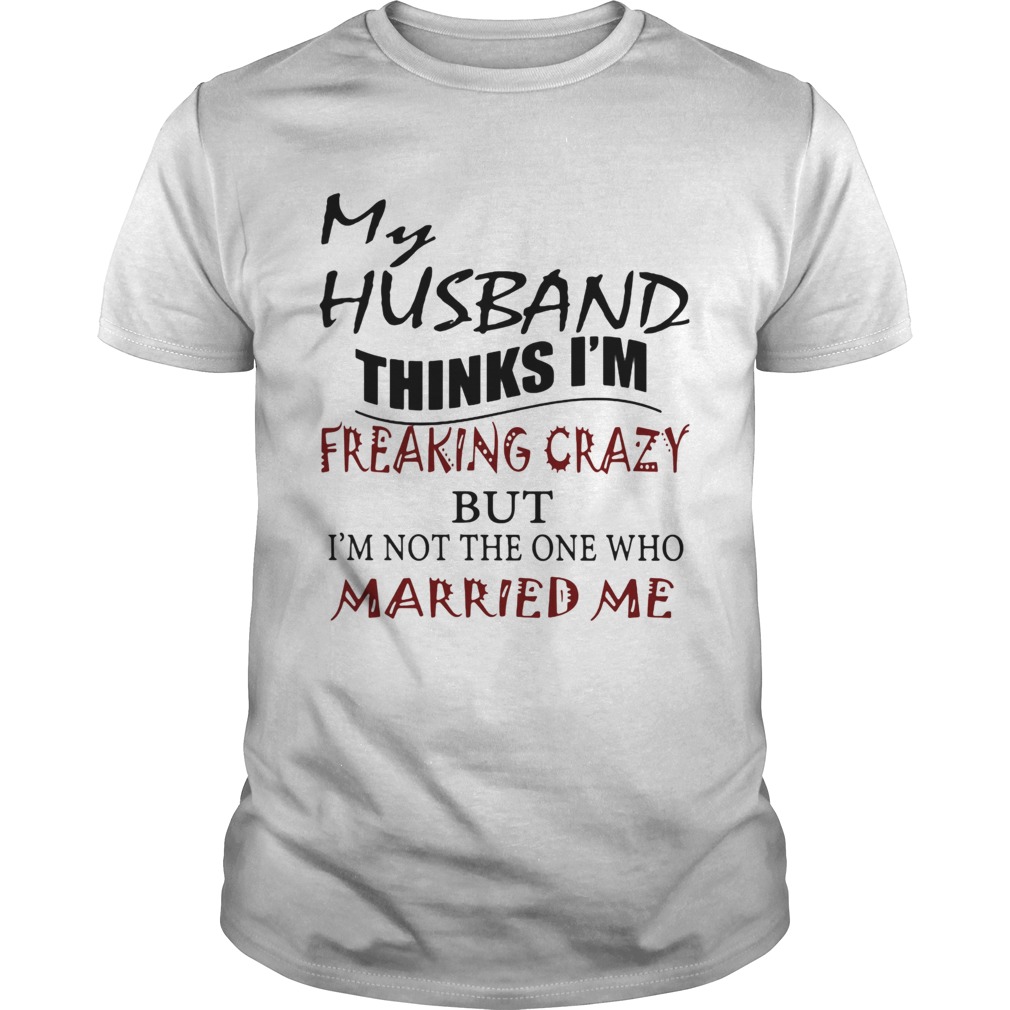 my husband thinks im freaking crazy but Im not the one who married me shirt