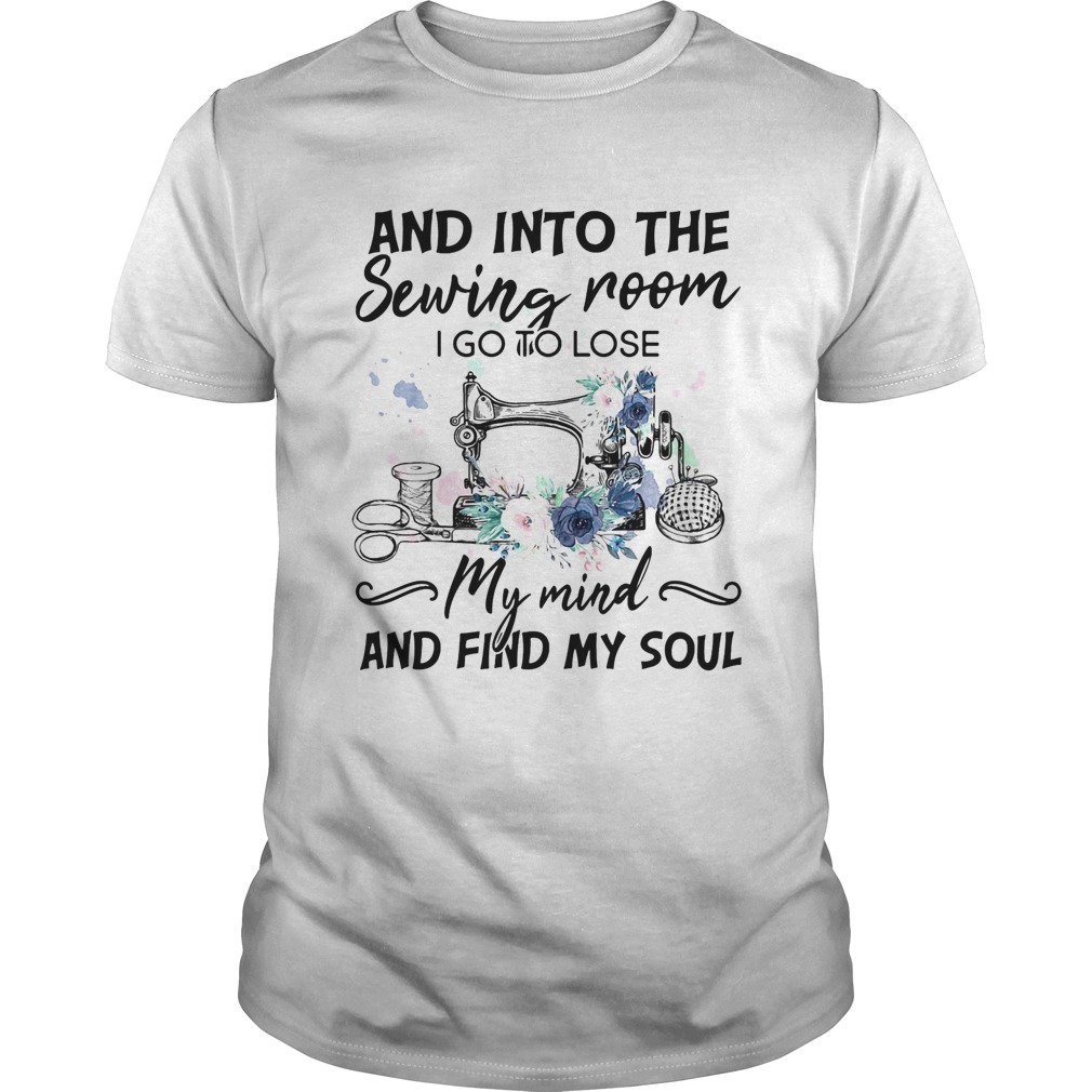 And Into the sewing room i go to lose my mind and find my soul flower shirt