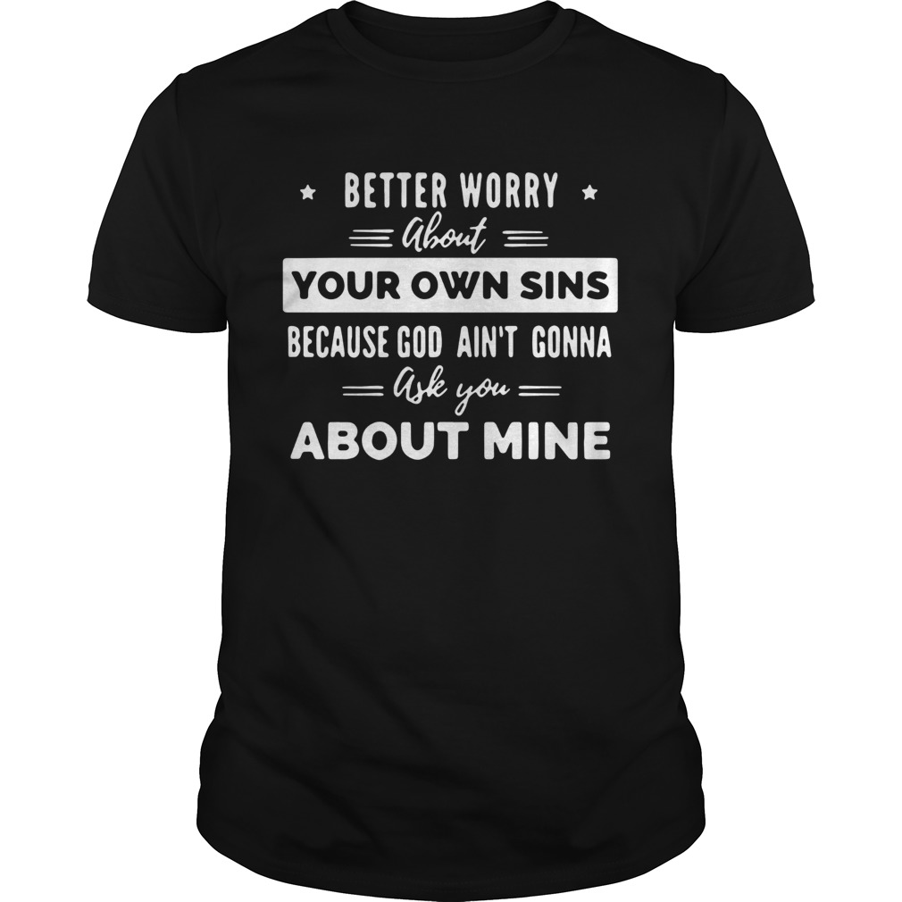 Better Worry About Your Own Sins Because God Aint Gonna Ask You About Mine shirt