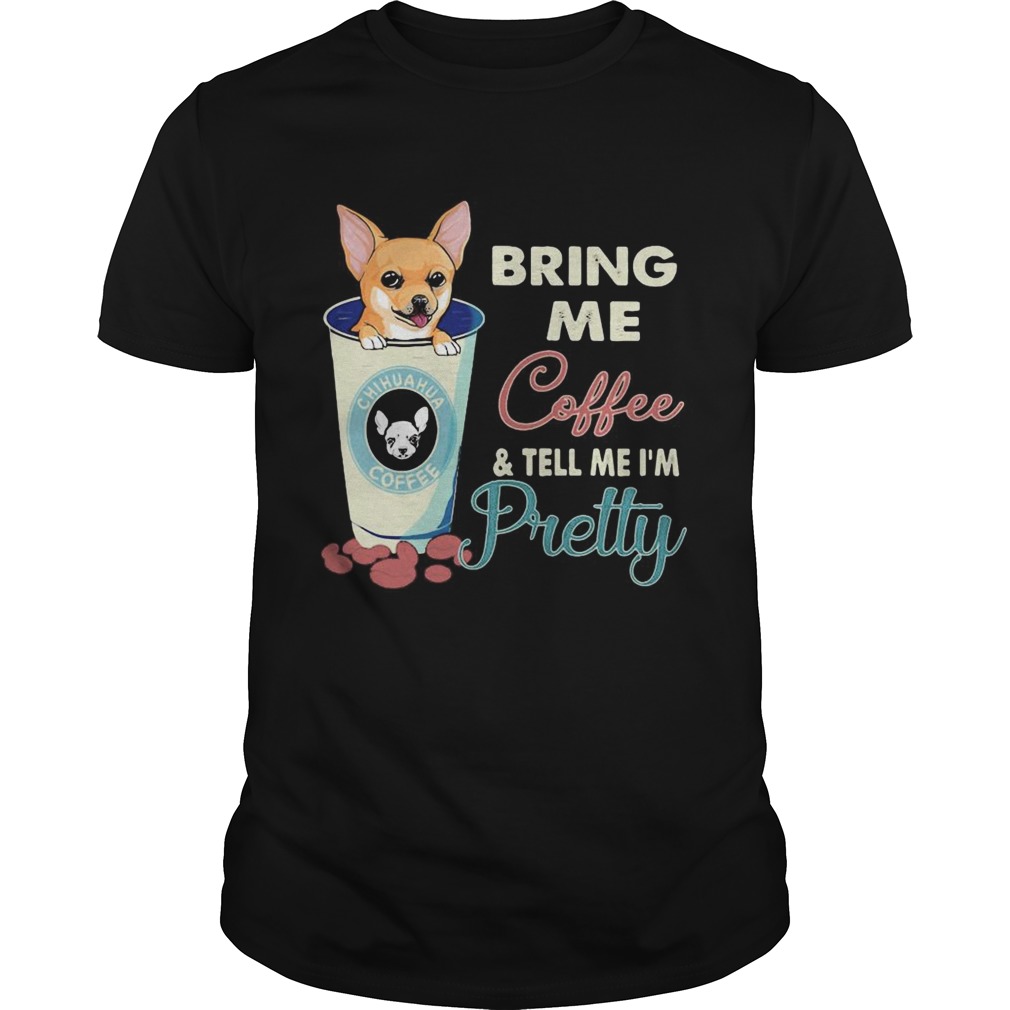 Chihuahua bring me coffee tell me Im pretty shirt