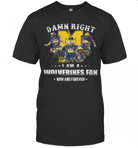 Damn Right I Am A Wolverines Fan Now And Forever T-Shirt