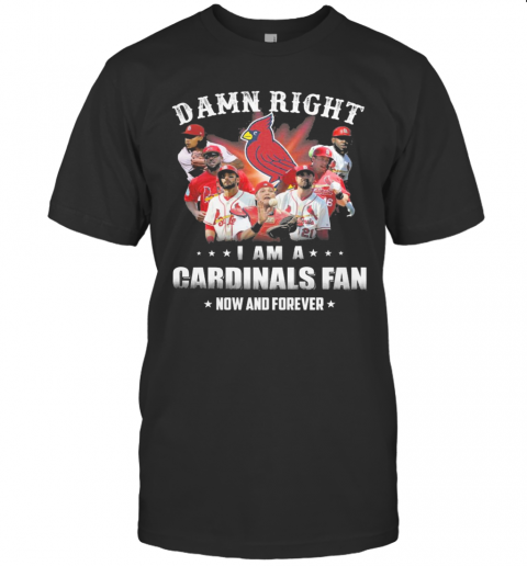 Damn Right I Am Cardinals Fan Now And Forever T-Shirt