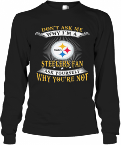 Don'T Ask Me Why I'M A Steelers Fan Ask Yourself Why You'Re Not T-Shirt Long Sleeved T-shirt 