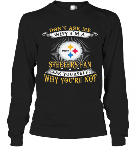 Don'T Ask Me Why I'M A Steelers Fan Ask Yourself Why You'Re Not T-Shirt Long Sleeved T-shirt