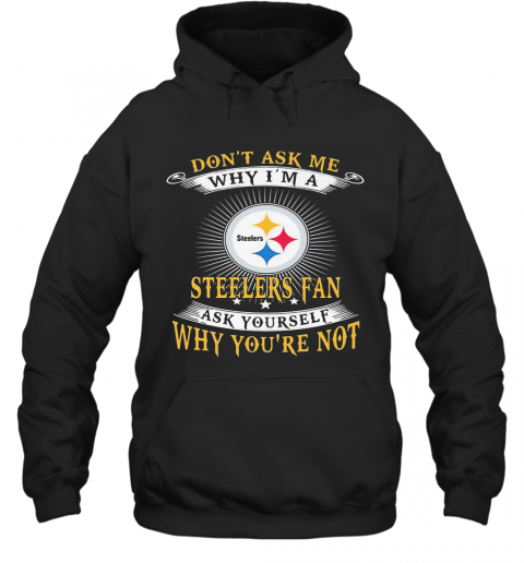 Don'T Ask Me Why I'M A Steelers Fan Ask Yourself Why You'Re Not T-Shirt Unisex Hoodie