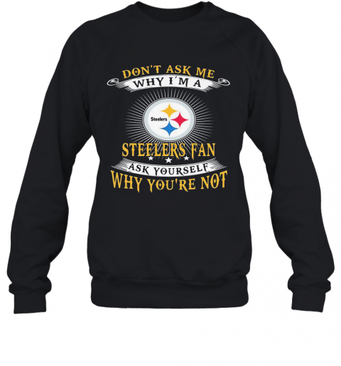 Don'T Ask Me Why I'M A Steelers Fan Ask Yourself Why You'Re Not T-Shirt Unisex Sweatshirt