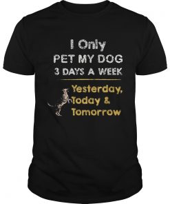 I Only Pet My Dog 3 Days A Week Yesterday Today And Tomorrow  Unisex