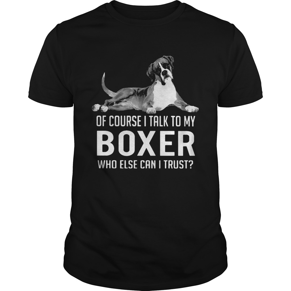Of course I talk to my boxer who else can I trust shirt