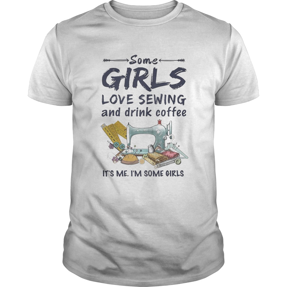 Some Girls Love Sewing And Drink Coffee Its Me Im Some Girls Unisex