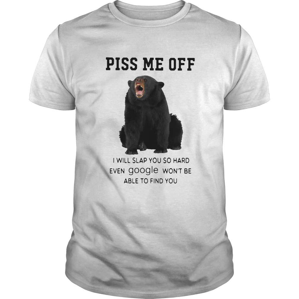 Bear Piss Me Of I Will Slap You So Hard Even Google Wont Be Able To Find You shirt