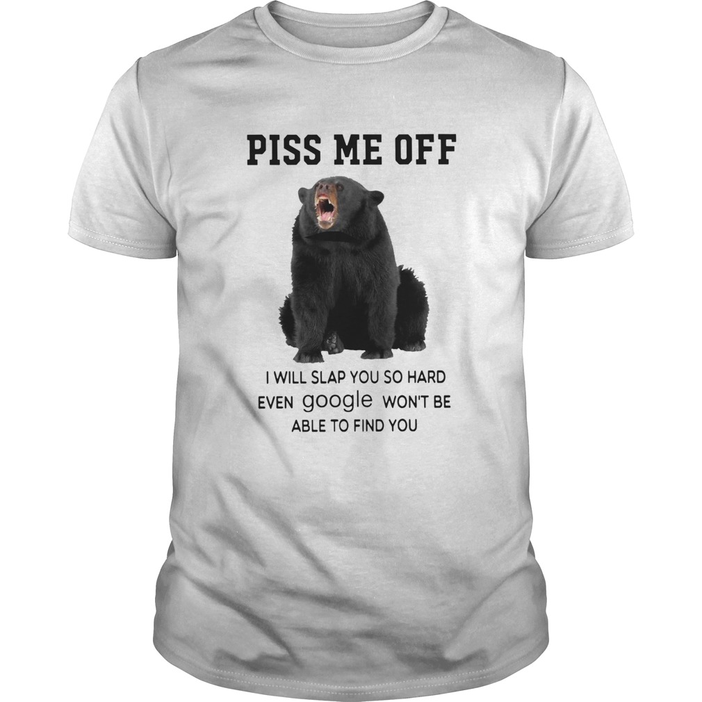 Black Bear Piss Me Off I Will Slap You So Hard Even Google Wont Be Able To Find You shirt