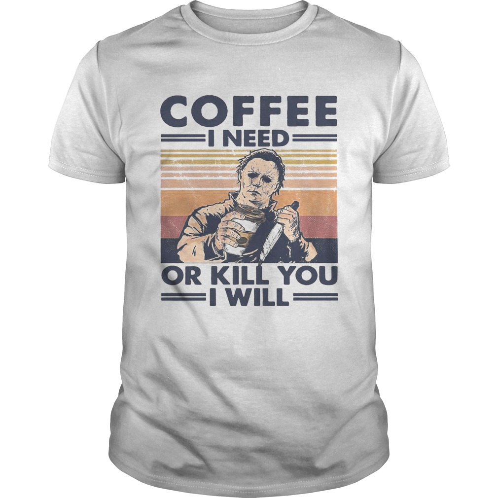 Coffee I Need Or Kill You I Will shirt