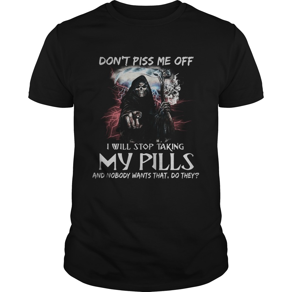 Death Dont piss me off i will stop taking my pills and nobody wants that do they shirt