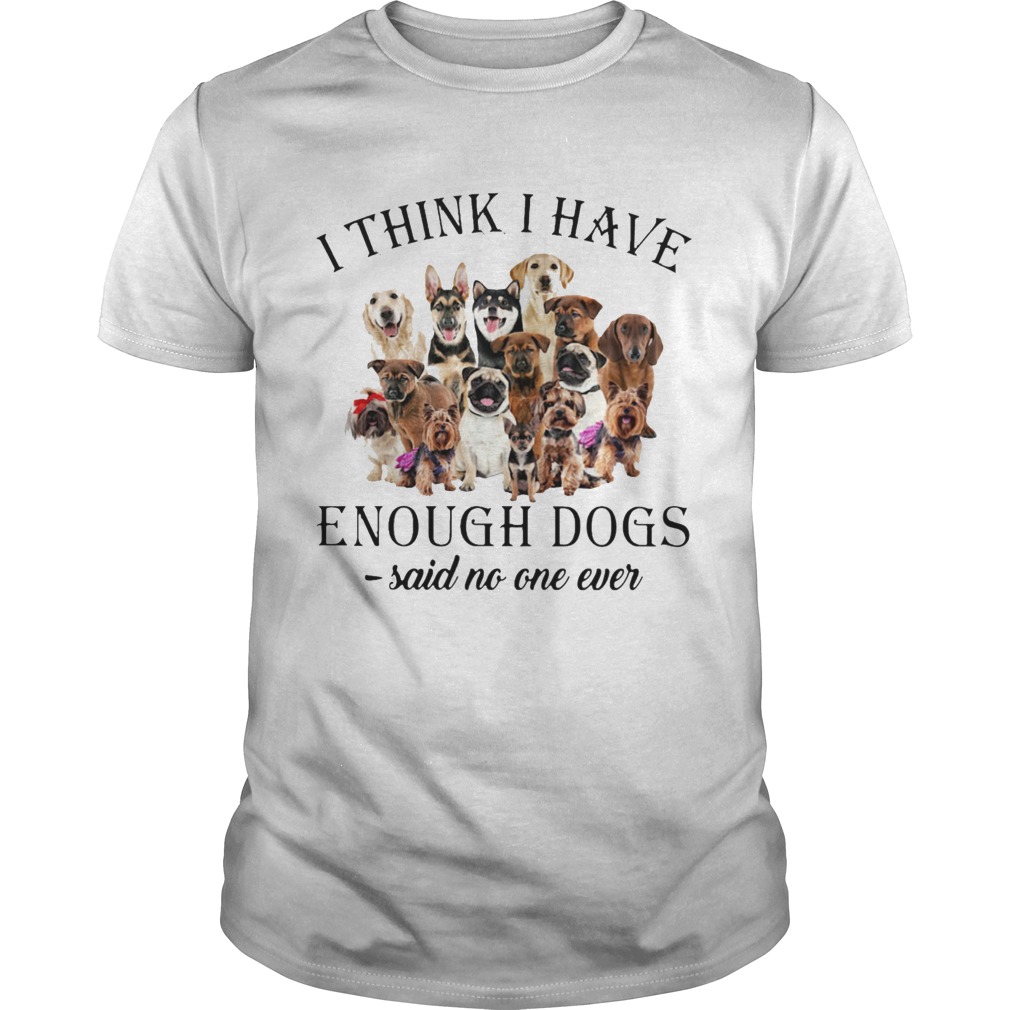 Dogs I Think I Have Enough Dogs Said No One Ever shirt