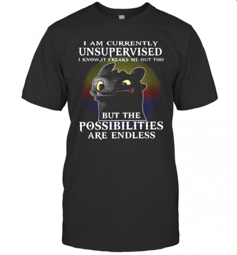 I Am Currently Unsupervised I Know It Freaks Me Out Too But The Possibilities Are Endless Toothless Dragon T-Shirt