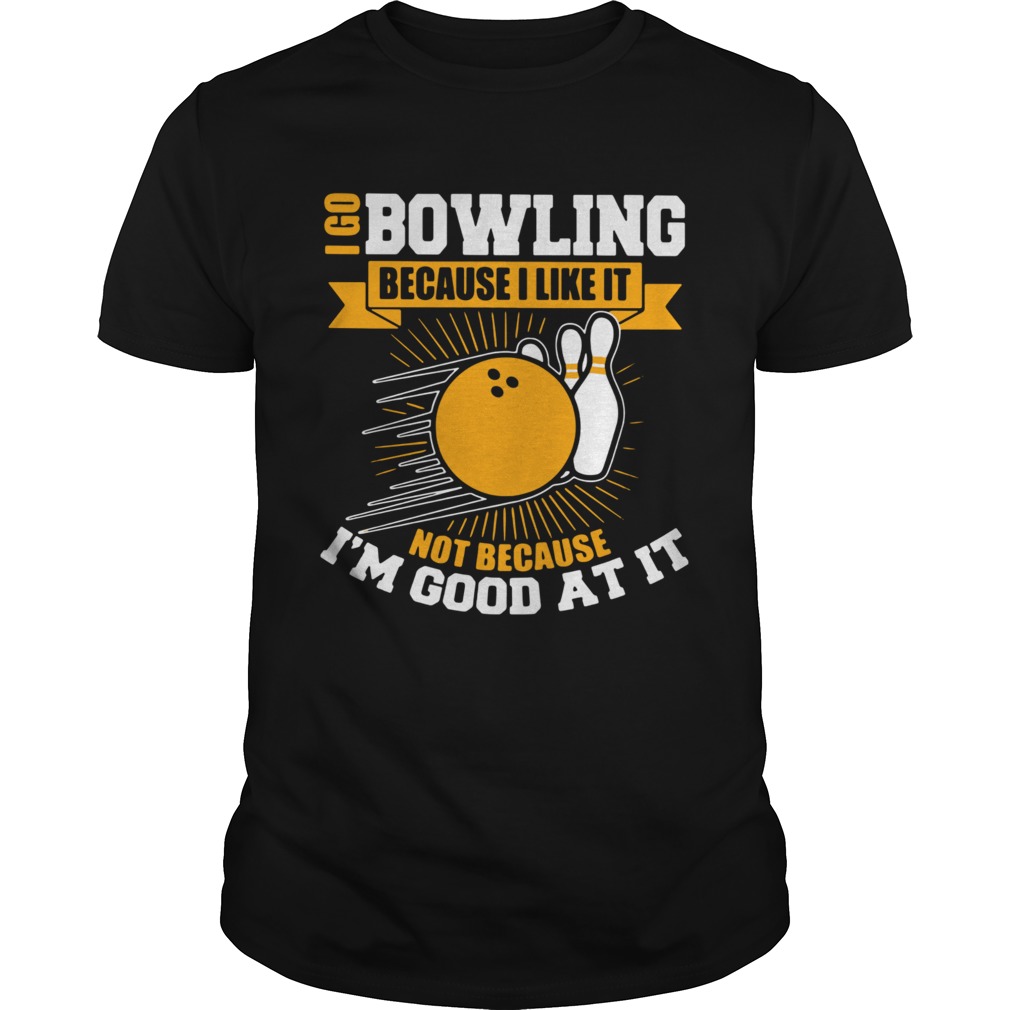 I Go Bowling Because I Like It Not Because Im Good At It shirt