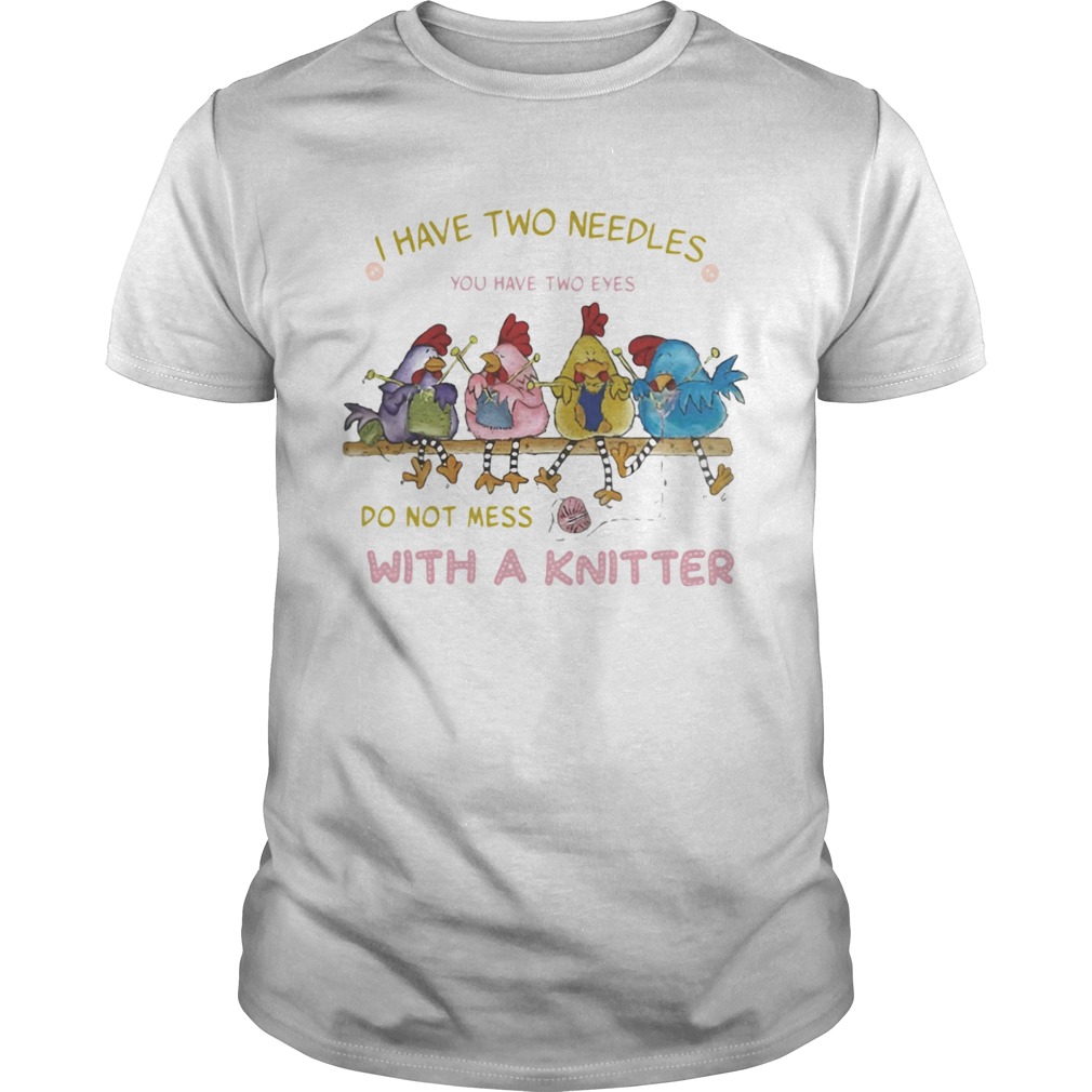 I HAVE TWO NEEDLES YOU HAVE TWO EYES DO NOT MESS WITH A KNITTER CHICKEN shirt