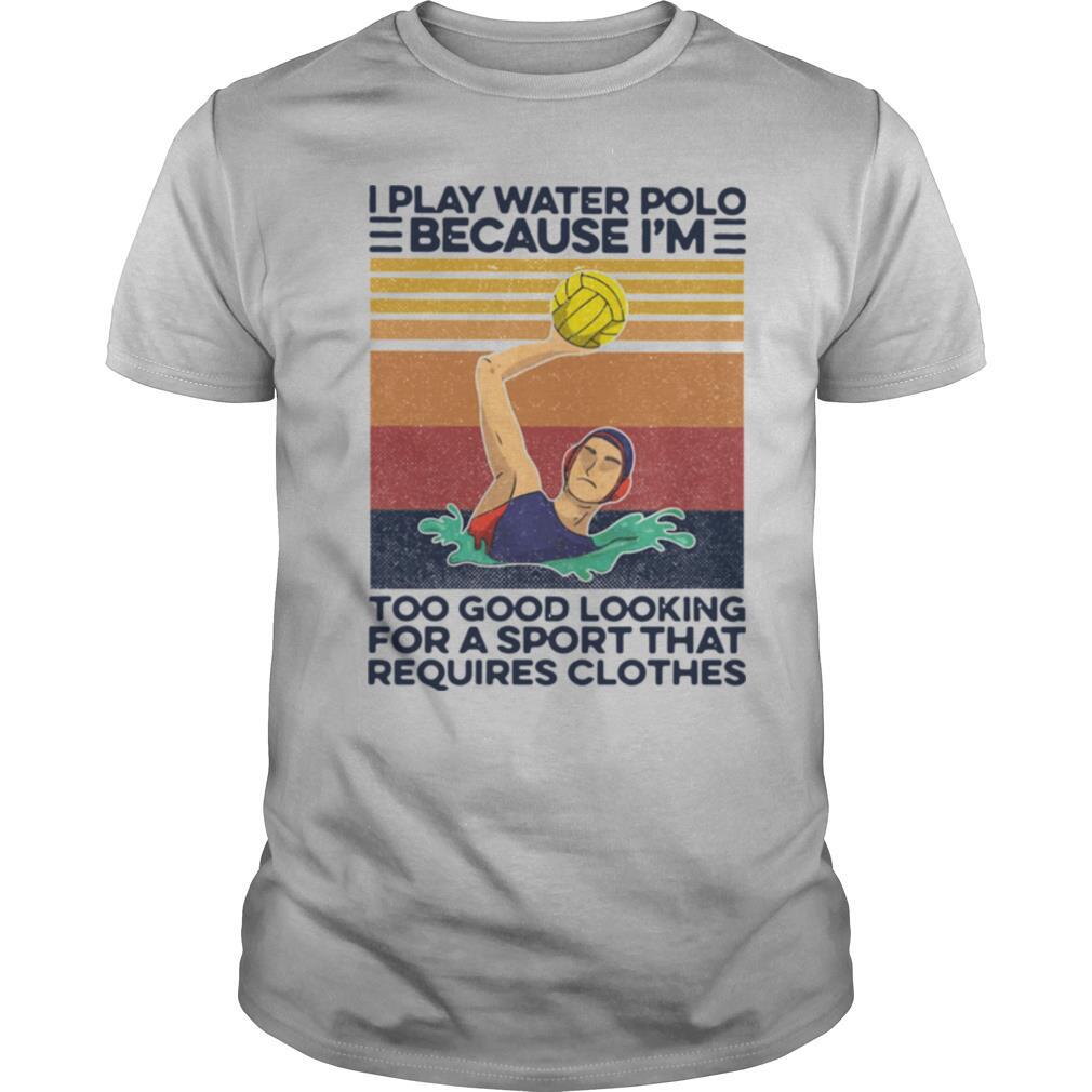I Play Water Polo Because I’m Too Good Looking For A Sport That Requires Clothes Vintage shirt