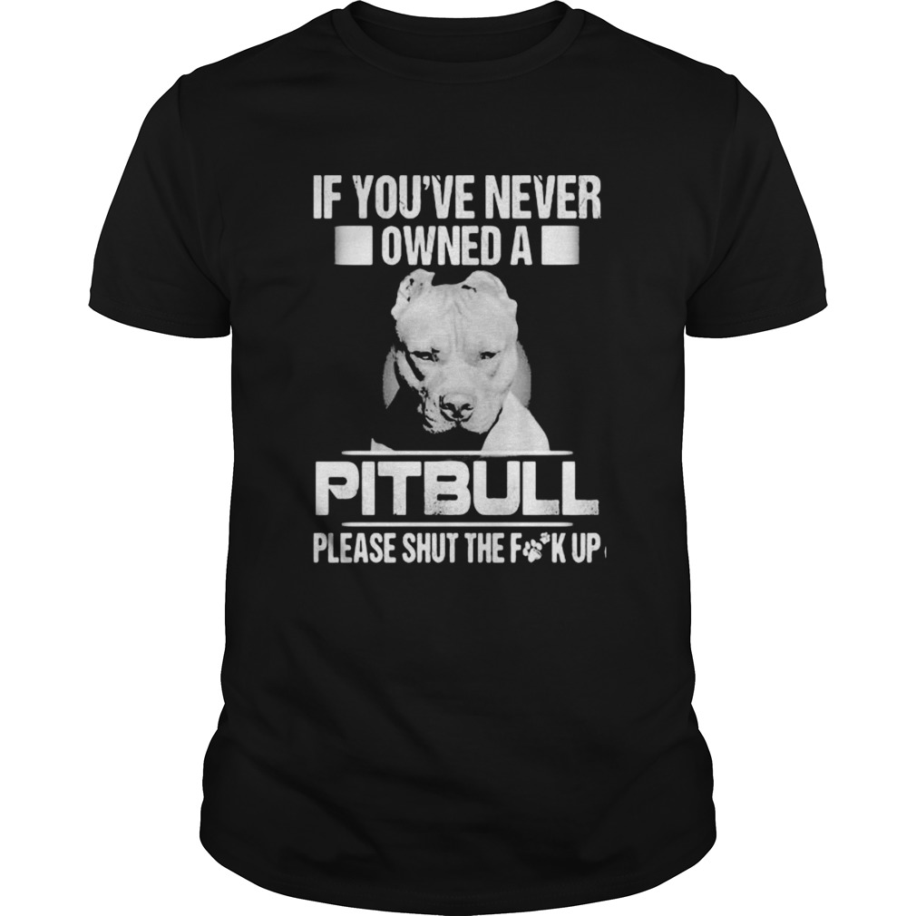 If youve never owned a pitbull please shut the fuck up shirt