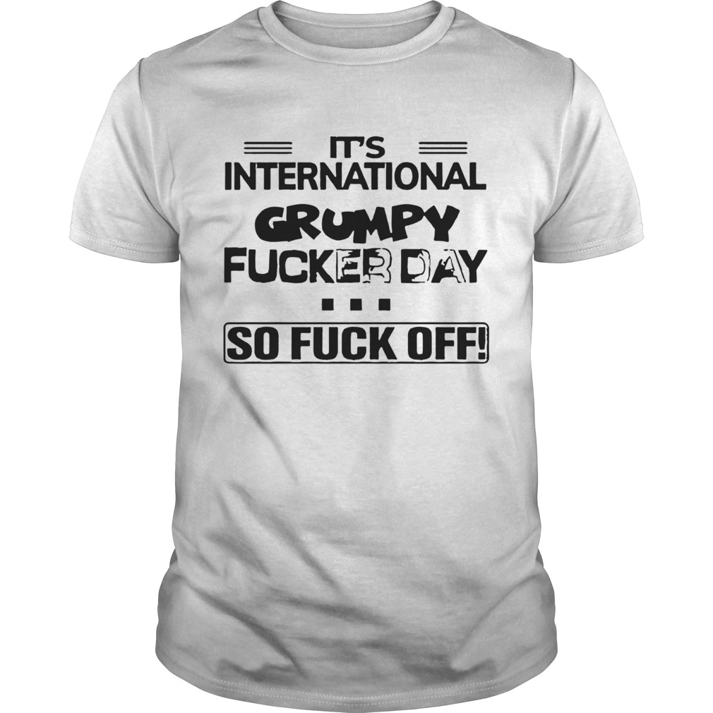 Its International Grumpy Fucker Day So Fuck Off shirt