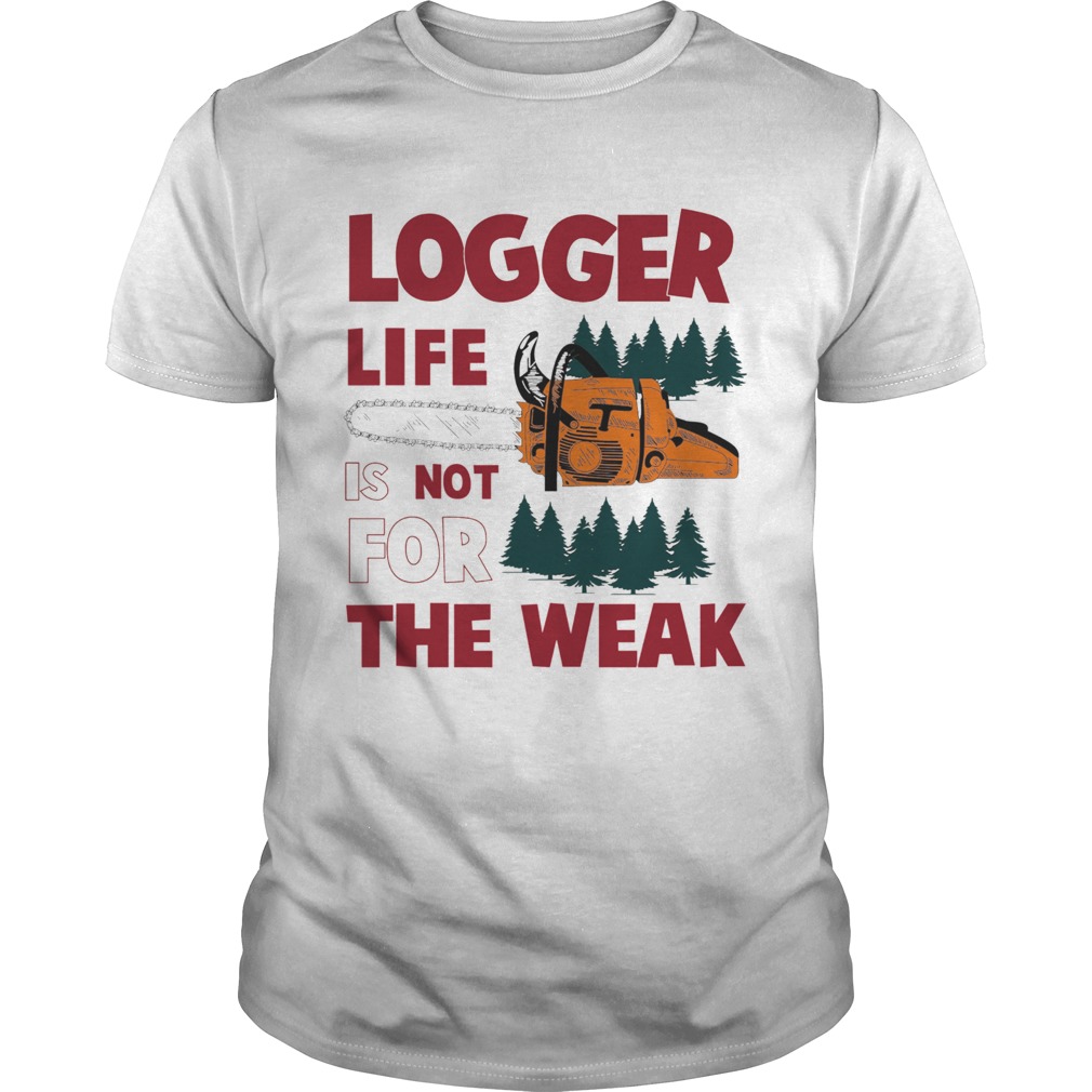 Logger Life Is Not For The Weak shirt