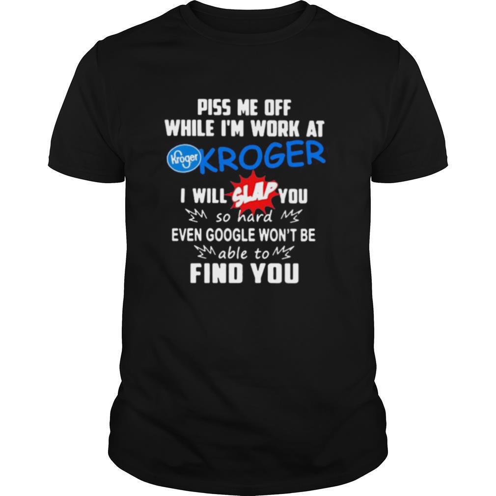 Piss me off while i’m work at kroger i will slap you so hard even google won’t be able to find you shirt