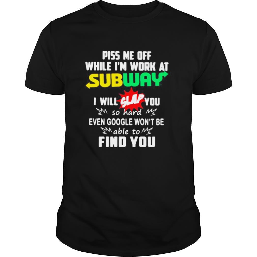 Piss me off while i’m work at subway i will slap you so hard even google won’t be able to find you shirt