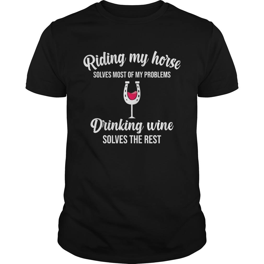 Riding My Horse Solves Most Of My Problems Drinking Wine Solves The Rest shirt