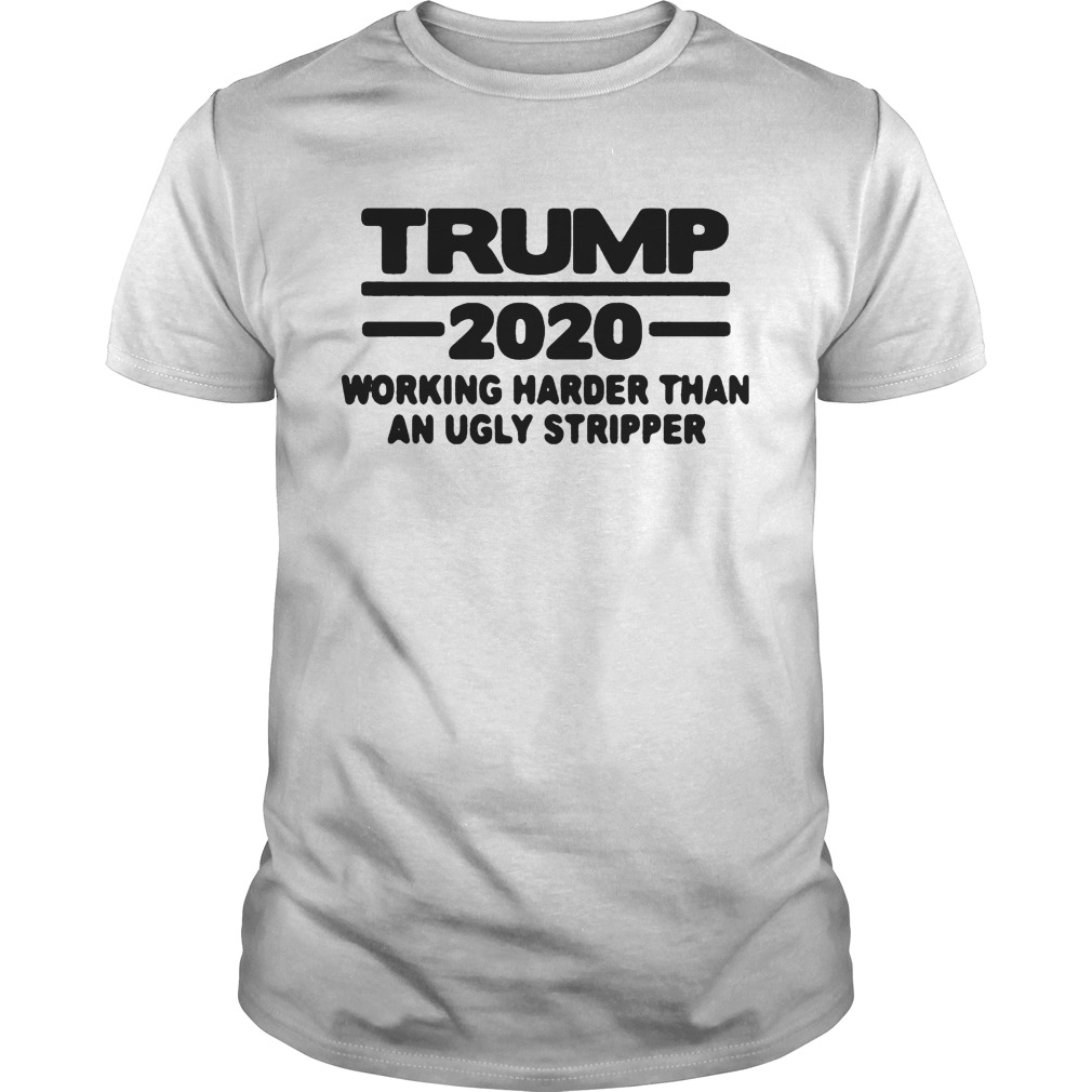 TRUMP 2020 WORKING HARDER THAN AN UGLY STRIPPER shirt