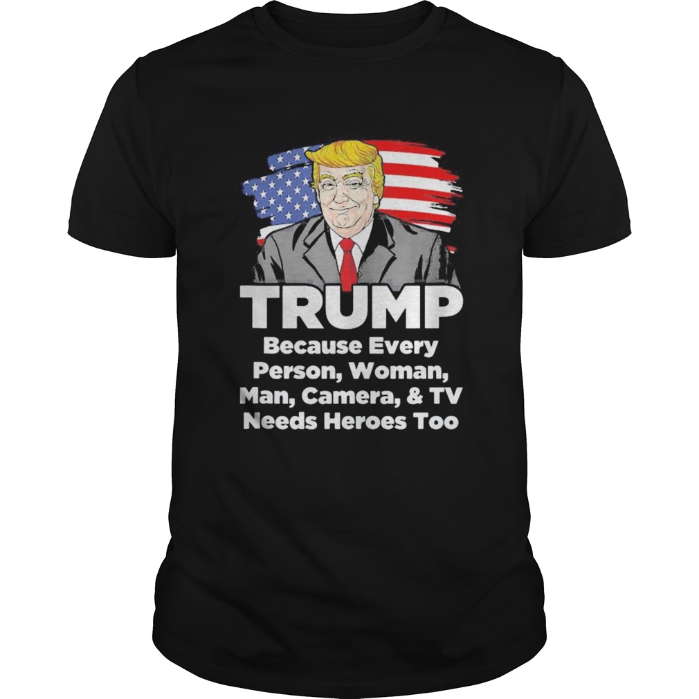Trump Because every person woman man camera and TV needs heroes too shirt