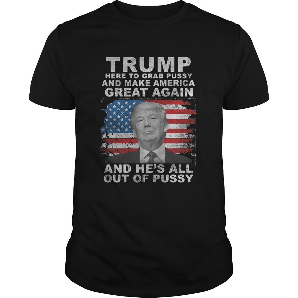 Trump here to grab pussy and make america great again and hes all out of pussy american flag shirt