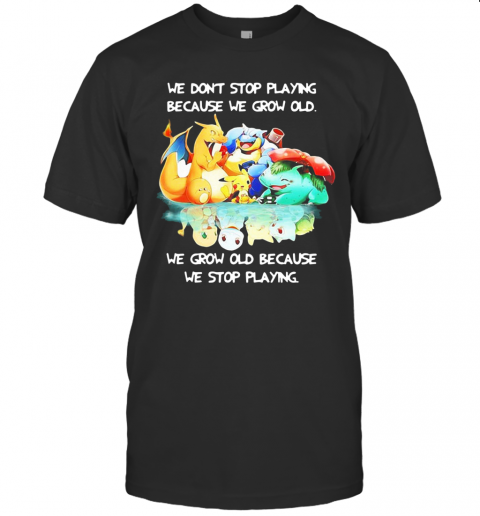 We Dont Stop Playing Because We Grow Old We Grow Old Because We Stop Playing Pokemon T-Shirt