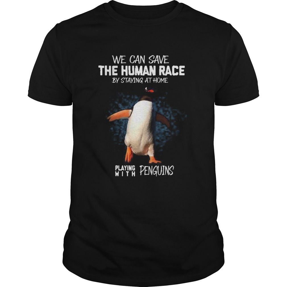 We can save the human race by staying at home playing with penguins shirt