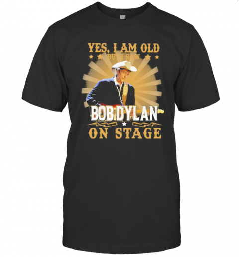 Yes I Am Old But I Saw Bob Dylan On Stage T-Shirt