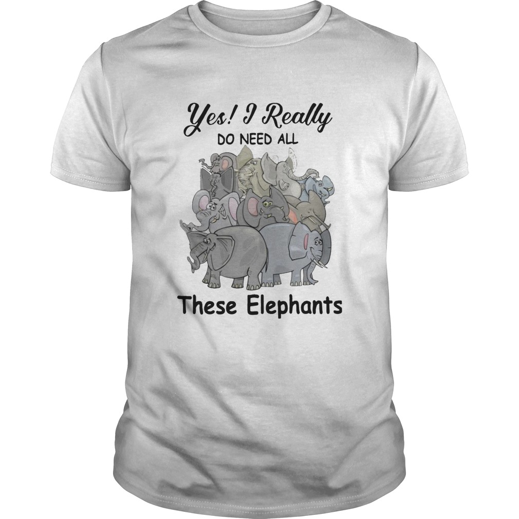 Yes I Really Do Need All These Elephants shirt