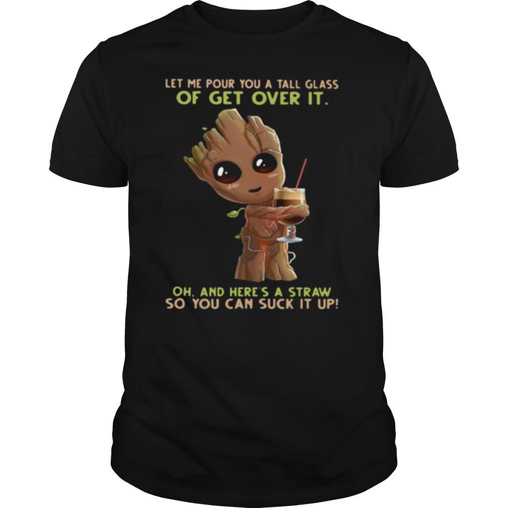 Baby Groot Let Me Pour You A Tall Glass Of Get Over It Oh And Here’s A Straw So You Can Suck It Up shirt