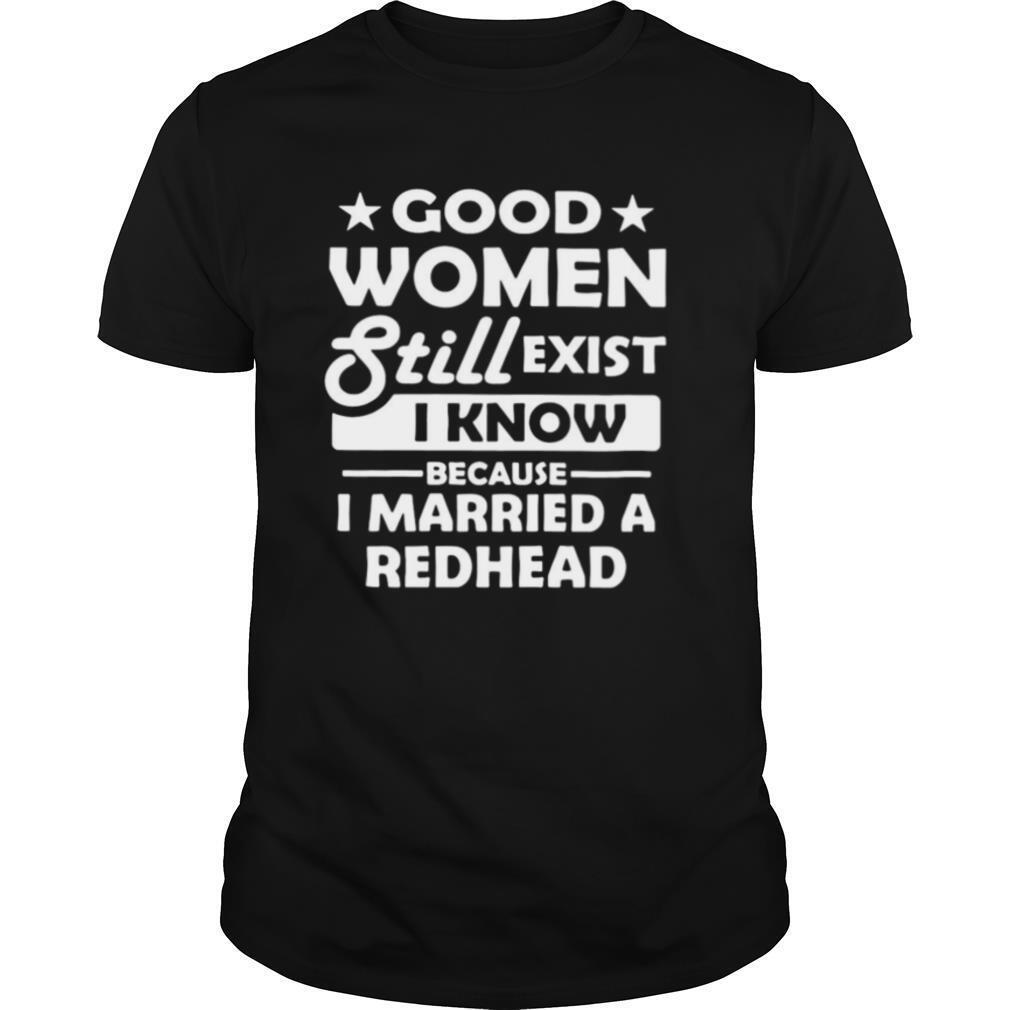 Good Women Still Exist I Know Because I Married A Redhead shirt