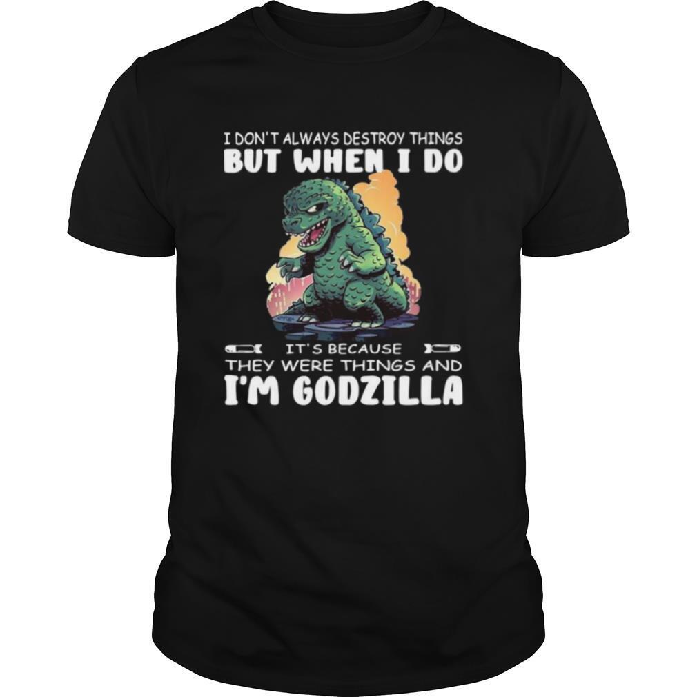 I Don’t Always Destroy Things But When I Do It’s Because They Were Things And I’m Godzilla shirt