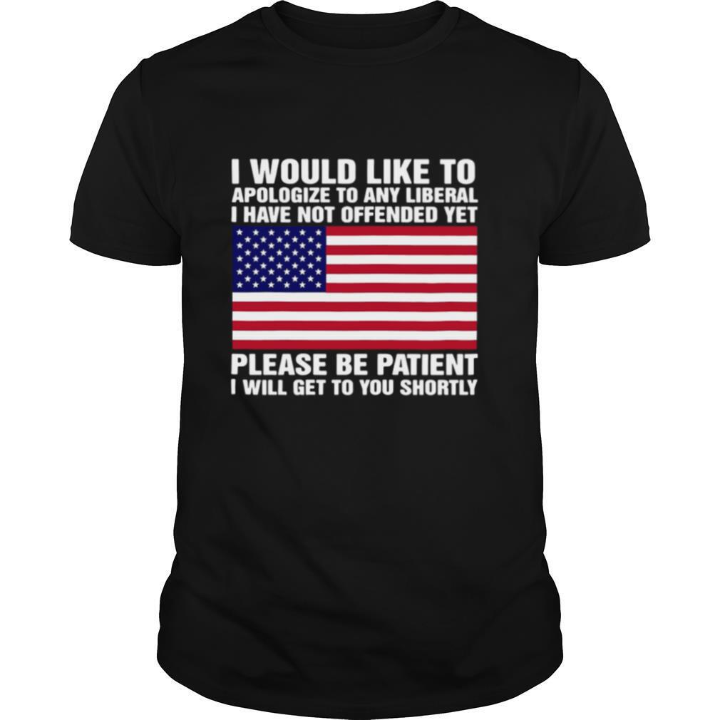 I Would Like To apologize To Any Liberal I Have Not Offended Yet Please Be Patient shirt